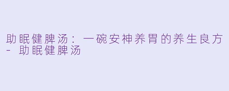 助眠健脾汤：一碗安神养胃的养生良方-助眠健脾汤