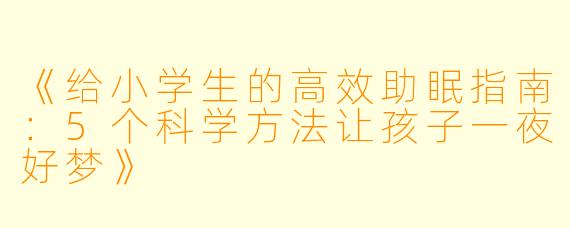 《给小学生的高效助眠指南:5个科学方法让孩子一夜好梦》