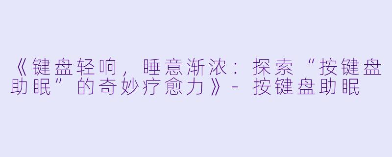 《键盘轻响,睡意渐浓:探索“按键盘助眠”的奇妙疗愈力》