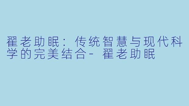 翟老助眠：传统智慧与现代科学的完美结合-翟老助眠