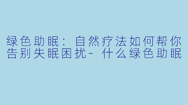 绿色助眠：自然疗法如何帮你告别失眠困扰-什么绿色助眠