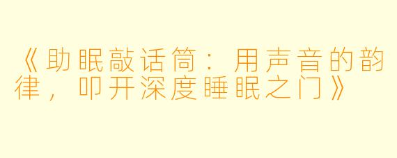 《助眠敲话筒：用声音的韵律，叩开深度睡眠之门》