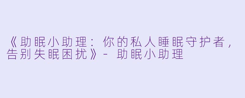 《助眠小助理:你的私人睡眠守护者,告别失眠困扰》