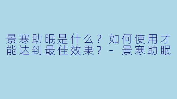 景寒助眠是什么？如何使用才能达到最佳效果？-景寒助眠