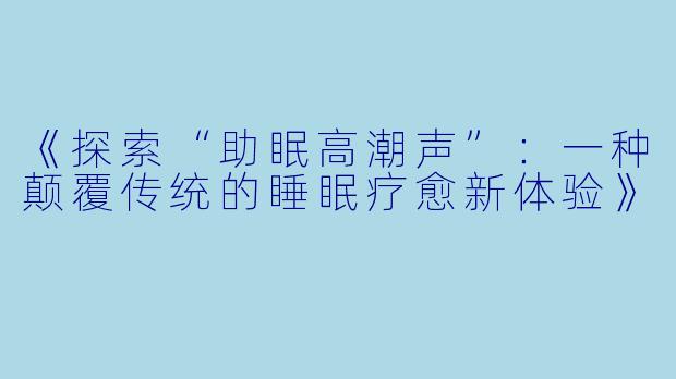 《探索“助眠高潮声”：一种颠覆传统的睡眠疗愈新体验》