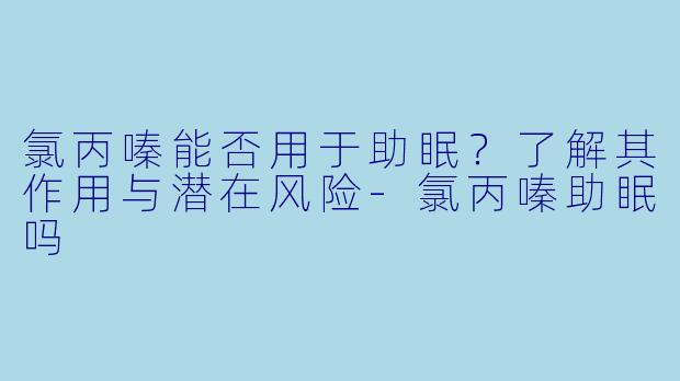 氯丙嗪能否用于助眠？了解其作用与潜在风险-氯丙嗪助眠吗