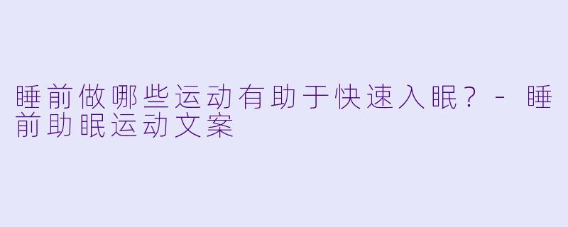 睡前做哪些运动有助于快速入眠？-睡前助眠运动文案