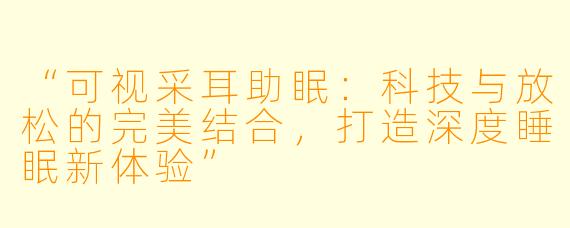 “可视采耳助眠：科技与放松的完美结合，打造深度睡眠新体验”