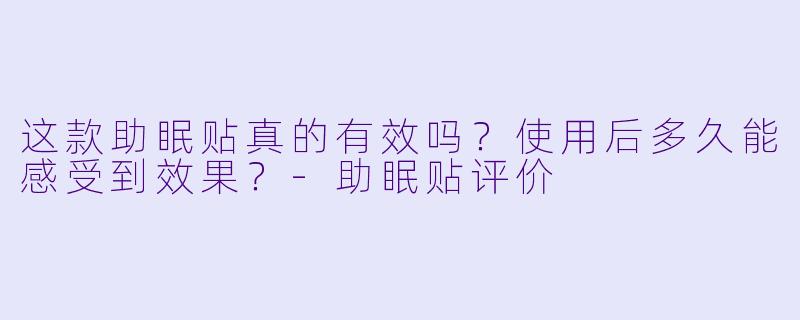 这款助眠贴真的有效吗？使用后多久能感受到效果？-助眠贴评价