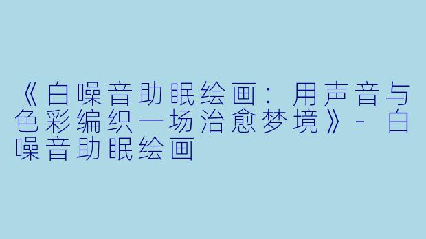 《白噪音助眠绘画：用声音与色彩编织一场治愈梦境》-白噪音助眠绘画
