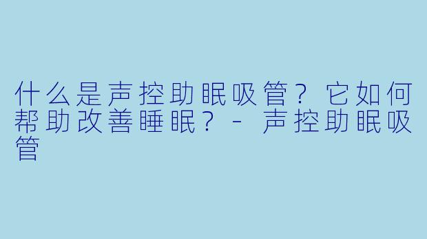 什么是声控助眠吸管？它如何帮助改善睡眠？