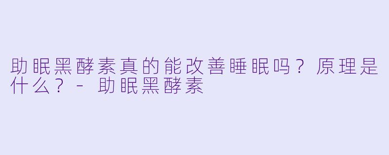 助眠黑酵素真的能改善睡眠吗?原理是什么?