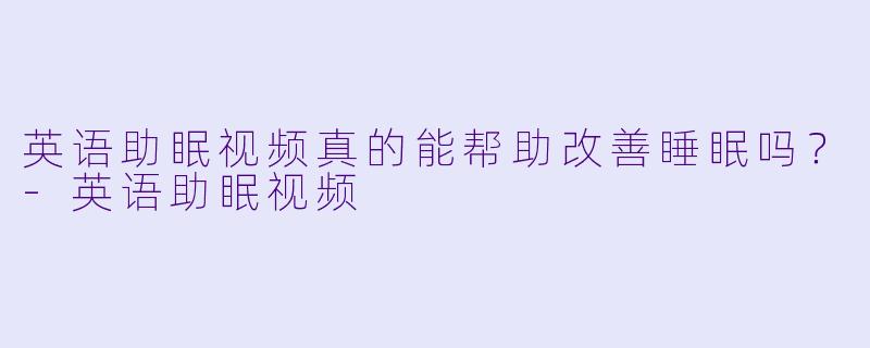 英语助眠视频真的能帮助改善睡眠吗？-英语助眠视频