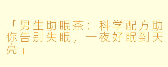 「男生助眠茶：科学配方助你告别失眠，一夜好眠到天亮」