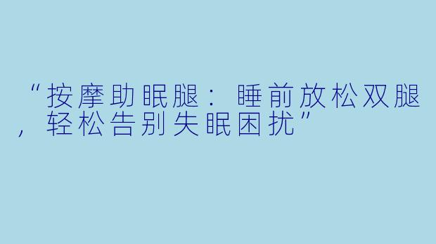 “按摩助眠腿：睡前放松双腿，轻松告别失眠困扰”