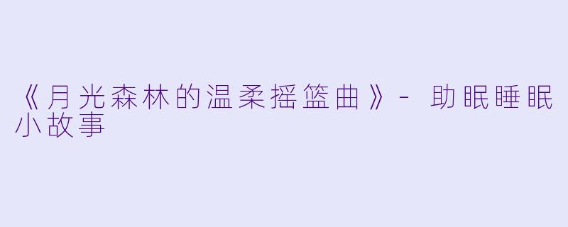 《月光森林的温柔摇篮曲》-助眠睡眠小故事