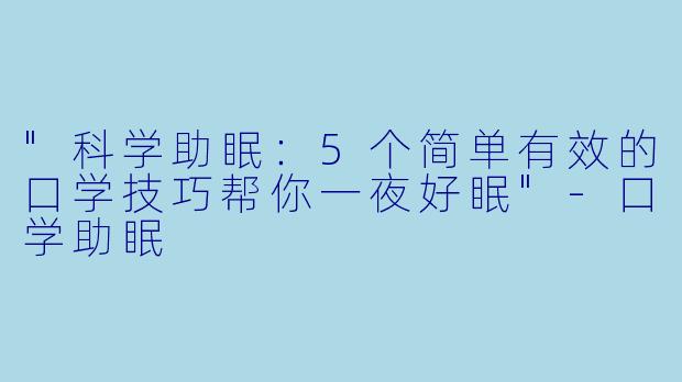 "科学助眠:5个简单有效的口学技巧帮你一夜好眠"