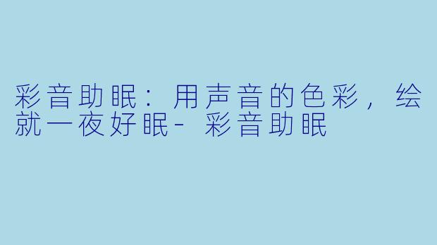 彩音助眠:用声音的色彩,绘就一夜好眠