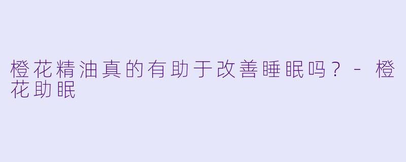 橙花精油真的有助于改善睡眠吗？-橙花助眠