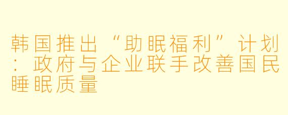 韩国推出“助眠福利”计划：政府与企业联手改善国民睡眠质量