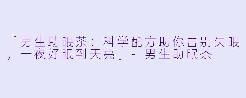 「男生助眠茶：科学配方助你告别失眠，一夜好眠到天亮」-男生助眠茶
