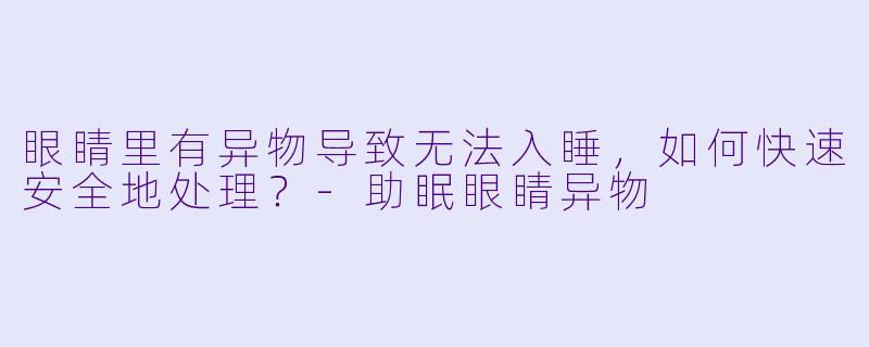 眼睛里有异物导致无法入睡,如何快速安全地处理?