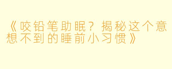 《咬铅笔助眠？揭秘这个意想不到的睡前小习惯》