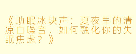 《助眠冰块声：夏夜里的清凉白噪音，如何融化你的失眠焦虑？》
