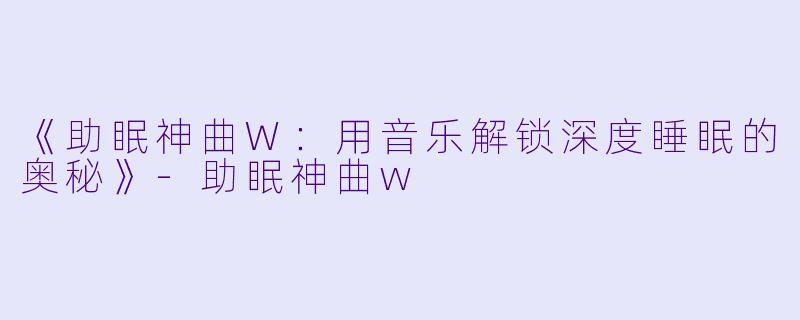 《助眠神曲W：用音乐解锁深度睡眠的奥秘》-助眠神曲w