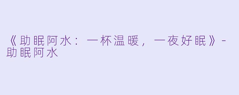 《助眠阿水：一杯温暖，一夜好眠》-助眠阿水