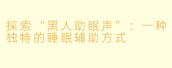 探索“黑人助眠声”：一种独特的睡眠辅助方式