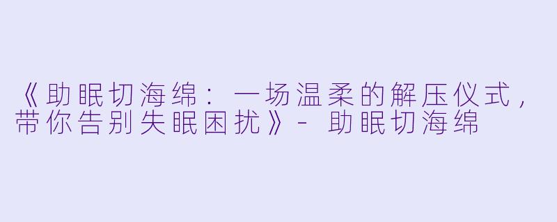 《助眠切海绵：一场温柔的解压仪式，带你告别失眠困扰》-助眠切海绵