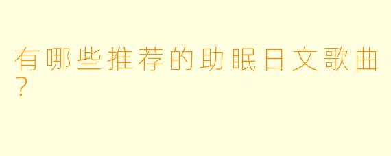 有哪些推荐的助眠日文歌曲？