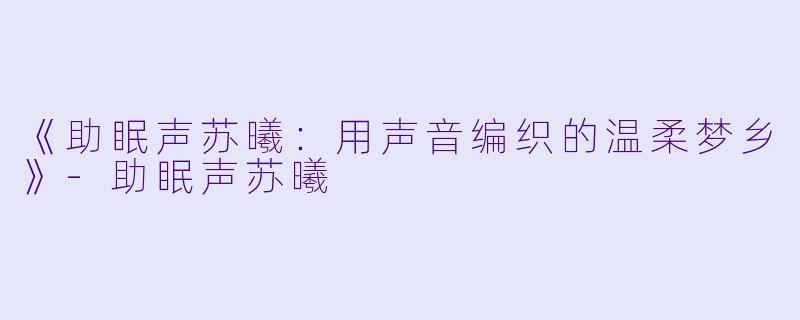 《助眠声苏曦:用声音编织的温柔梦乡》