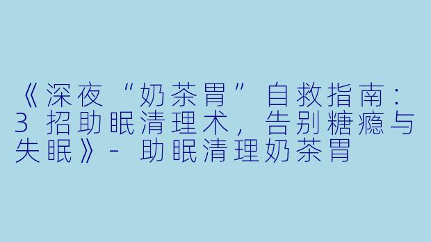 《深夜“奶茶胃”自救指南：3招助眠清理术，告别糖瘾与失眠》-助眠清理奶茶胃
