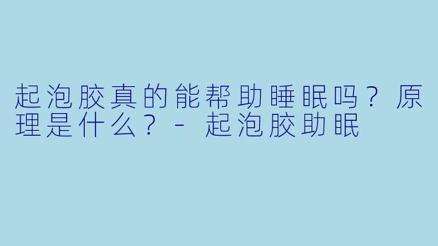 起泡胶真的能帮助睡眠吗？原理是什么？-起泡胶助眠