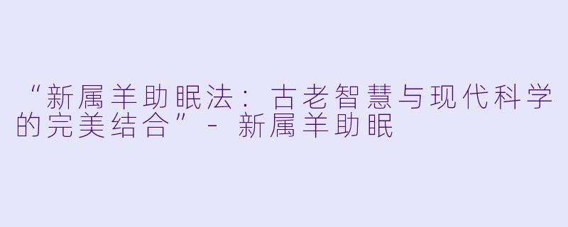 “新属羊助眠法：古老智慧与现代科学的完美结合”-新属羊助眠