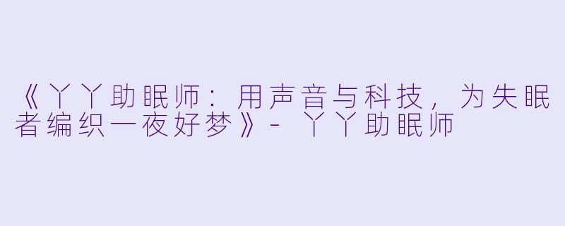 《丫丫助眠师：用声音与科技，为失眠者编织一夜好梦》-丫丫助眠师