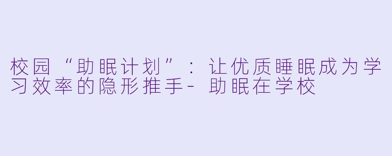 校园“助眠计划”：让优质睡眠成为学习效率的隐形推手-助眠在学校