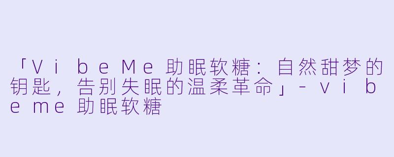 「VibeMe助眠软糖：自然甜梦的钥匙，告别失眠的温柔革命」-vibeme助眠软糖