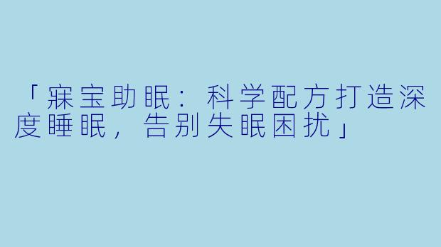 「寐宝助眠：科学配方打造深度睡眠，告别失眠困扰」