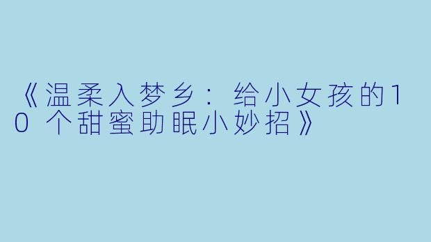 《温柔入梦乡：给小女孩的10个甜蜜助眠小妙招》