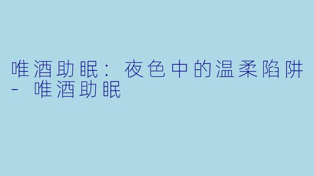 唯酒助眠:夜色中的温柔陷阱