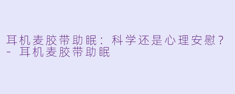 耳机麦胶带助眠：科学还是心理安慰？-耳机麦胶带助眠