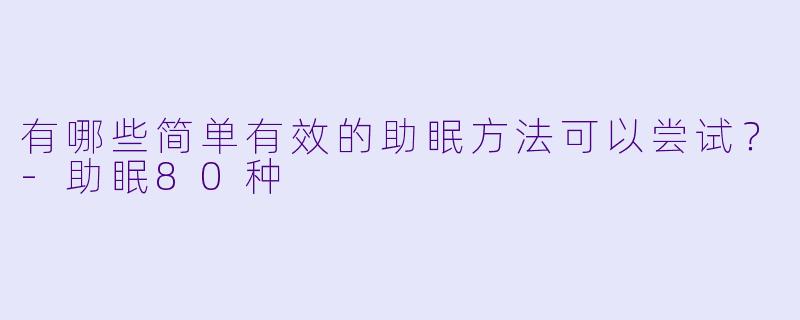 有哪些简单有效的助眠方法可以尝试？-助眠80种