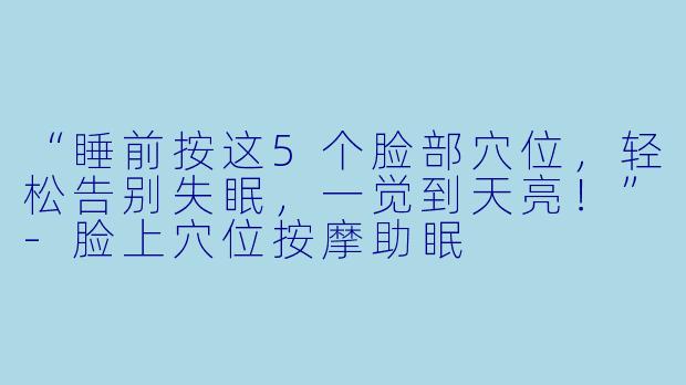 “睡前按这5个脸部穴位，轻松告别失眠，一觉到天亮！”-脸上穴位按摩助眠