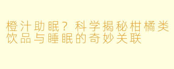 橙汁助眠？科学揭秘柑橘类饮品与睡眠的奇妙关联