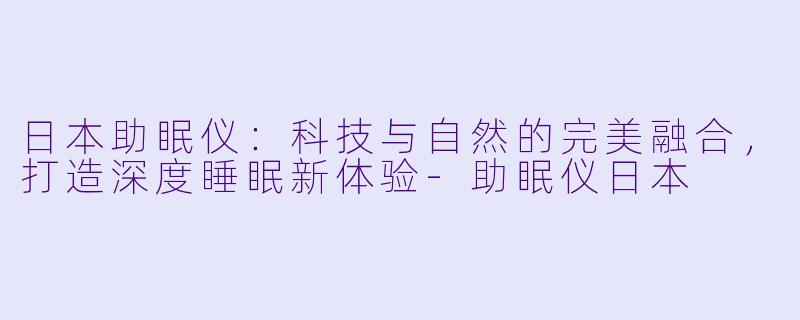 日本助眠仪：科技与自然的完美融合，打造深度睡眠新体验