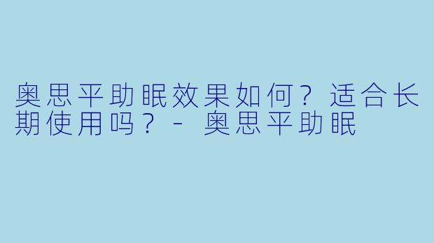 奥思平助眠效果如何？适合长期使用吗？-奥思平助眠