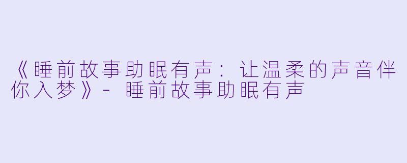 《睡前故事助眠有声：让温柔的声音伴你入梦》-睡前故事助眠有声